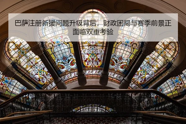 巴萨注册新援问题升级背后，财政困局与赛季前景正面临双重考验
